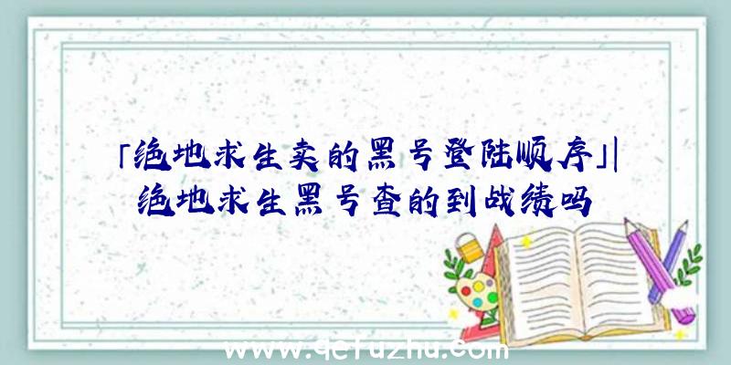 「绝地求生卖的黑号登陆顺序」|绝地求生黑号查的到战绩吗